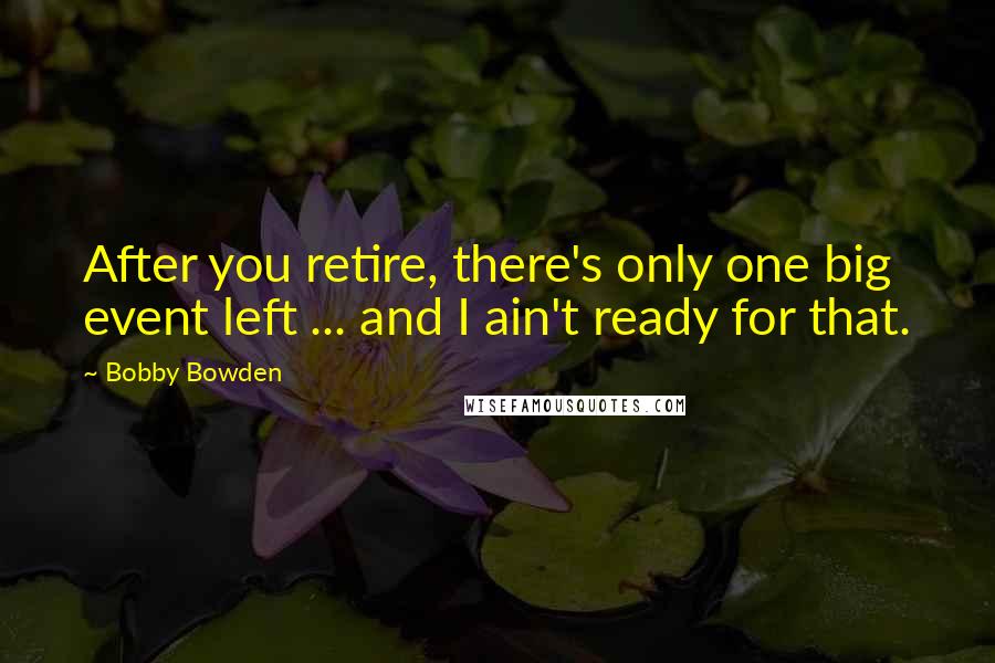 Bobby Bowden quotes: After you retire, there's only one big event left ... and I ain't ready for that. Bobby Bowden quotes: After you retire, there's only one big event left ... and I ain't ready for that.