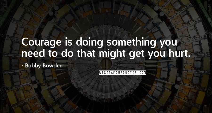 Bobby Bowden quotes: Courage is doing something you need to do that might get you hurt.