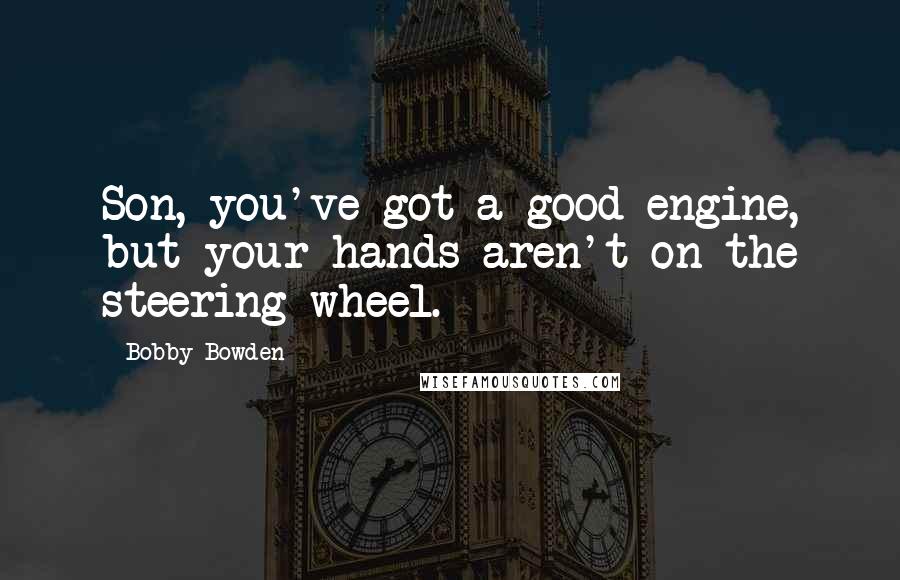 Bobby Bowden quotes: Son, you've got a good engine, but your hands aren't on the steering wheel. Bobby Bowden quotes: Son, you've got a good engine, but your hands aren't on the steering wheel.