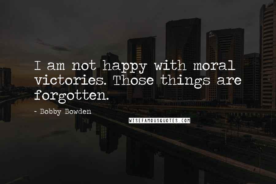 Bobby Bowden quotes: I am not happy with moral victories. Those things are forgotten. Bobby Bowden quotes: I am not happy with moral victories. Those things are forgotten.