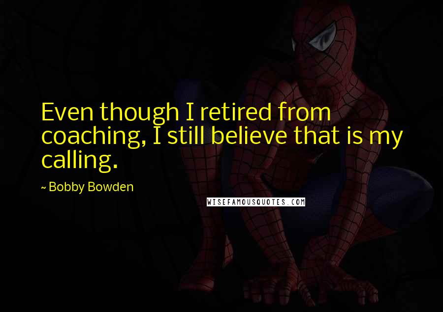 Bobby Bowden quotes: Even though I retired from coaching, I still believe that is my calling. Bobby Bowden quotes: Even though I retired from coaching, I still believe that is my calling.