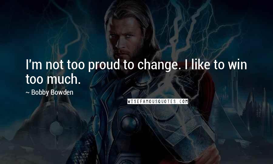 Bobby Bowden quotes: I'm not too proud to change. I like to win too much. Bobby Bowden quotes: I'm not too proud to change. I like to win too much.