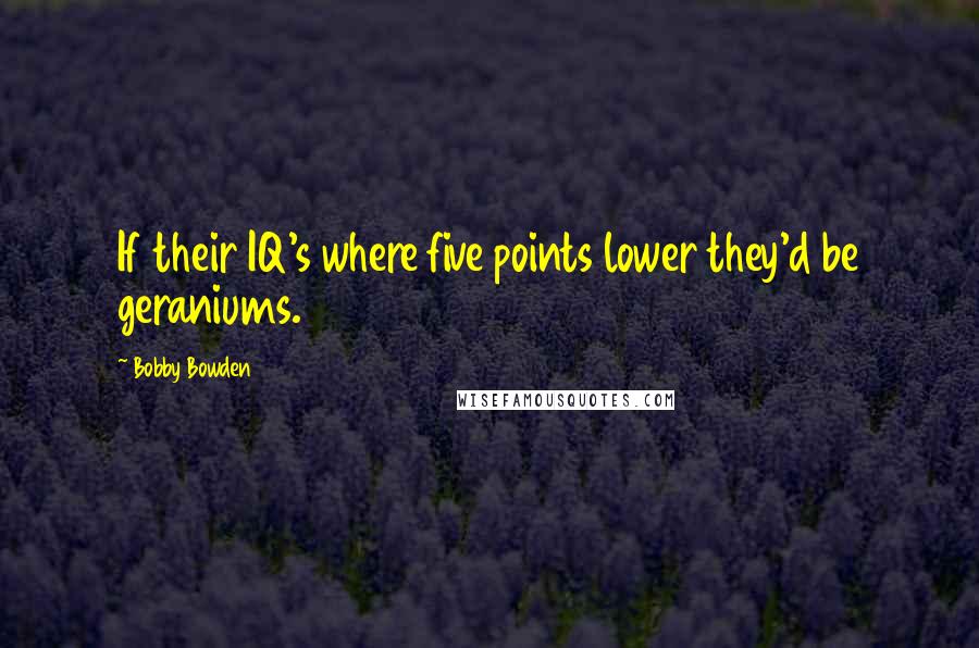 Bobby Bowden quotes: If their IQ's where five points lower they'd be geraniums.