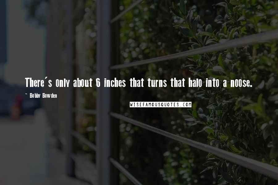 Bobby Bowden quotes: There's only about 6 inches that turns that halo into a noose. Bobby Bowden quotes: There's only about 6 inches that turns that halo into a noose.