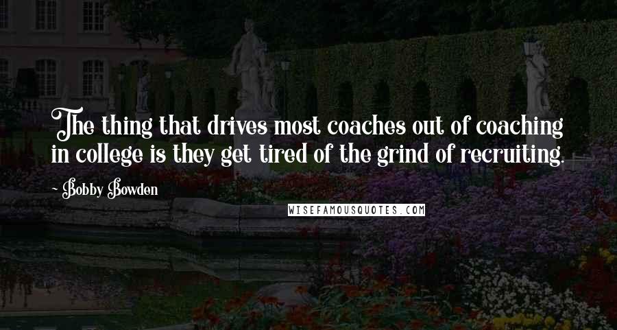 Bobby Bowden quotes: The thing that drives most coaches out of coaching in college is they get tired of the grind of recruiting. Bobby Bowden quotes: The thing that drives most coaches out of coaching in college is they get tired of the grind of recruiting.