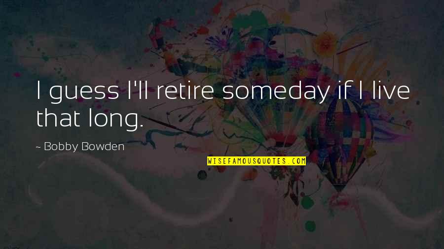 Bobby Bowden Quotes By Bobby Bowden: I guess I'll retire someday if I live Bobby Bowden Quotes By Bobby Bowden: I guess I'll retire someday if I live