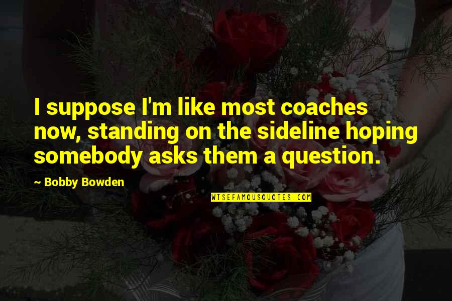 Bobby Bowden Quotes By Bobby Bowden: I suppose I'm like most coaches now, standing Bobby Bowden Quotes By Bobby Bowden: I suppose I'm like most coaches now, standing