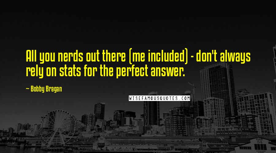 Bobby Bragan quotes: All you nerds out there (me included) - don't always rely on stats for the perfect answer. Bobby Bragan quotes: All you nerds out there (me included) - don't always rely on stats for the perfect answer.