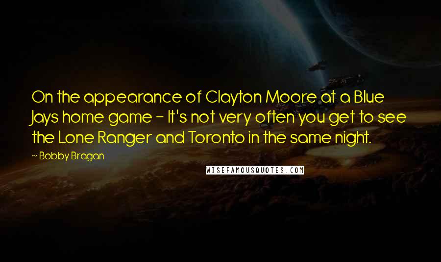 Bobby Bragan quotes: On the appearance of Clayton Moore at a Blue Jays home game - It's not very often you get to see the Lone Ranger and Toronto in the same night. Bobby Bragan quotes: On the appearance of Clayton Moore at a Blue Jays home game - It's not very often you get to see the Lone Ranger and Toronto in the same night.