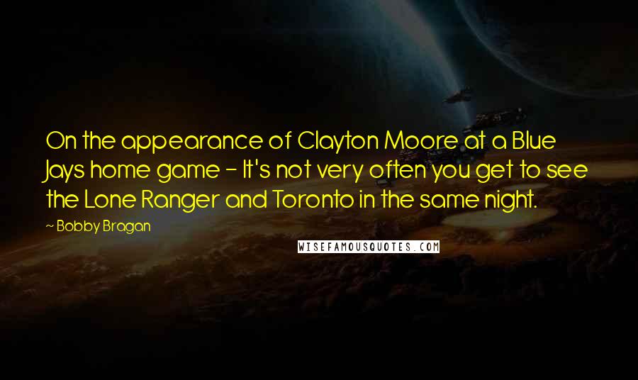 Bobby Bragan quotes: On the appearance of Clayton Moore at a Blue Jays home game - It's not very often you get to see the Lone Ranger and Toronto in the same night.