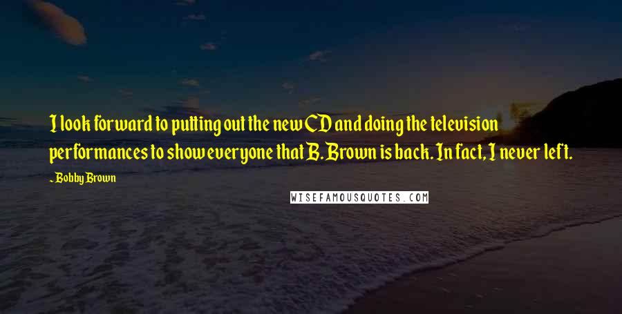 Bobby Brown quotes: I look forward to putting out the new CD and doing the television performances to show everyone that B. Brown is back. In fact, I never left.