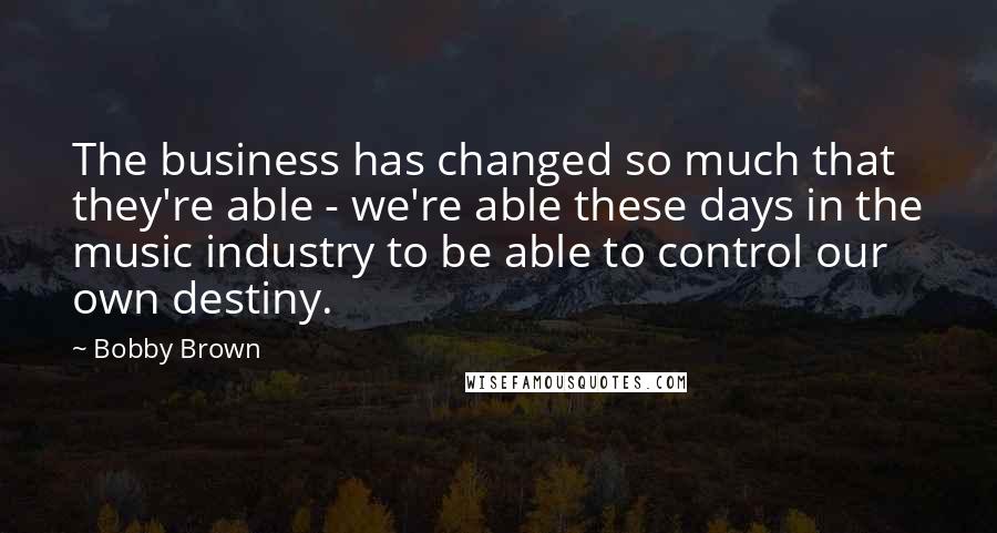 Bobby Brown quotes: The business has changed so much that they're able - we're able these days in the music industry to be able to control our own destiny.