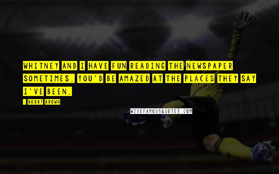 Bobby Brown quotes: Whitney and I have fun reading the newspaper sometimes. You'd be amazed at the places they say I've been.