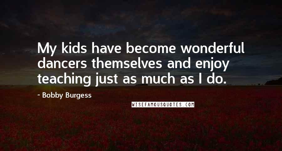 Bobby Burgess quotes: My kids have become wonderful dancers themselves and enjoy teaching just as much as I do.