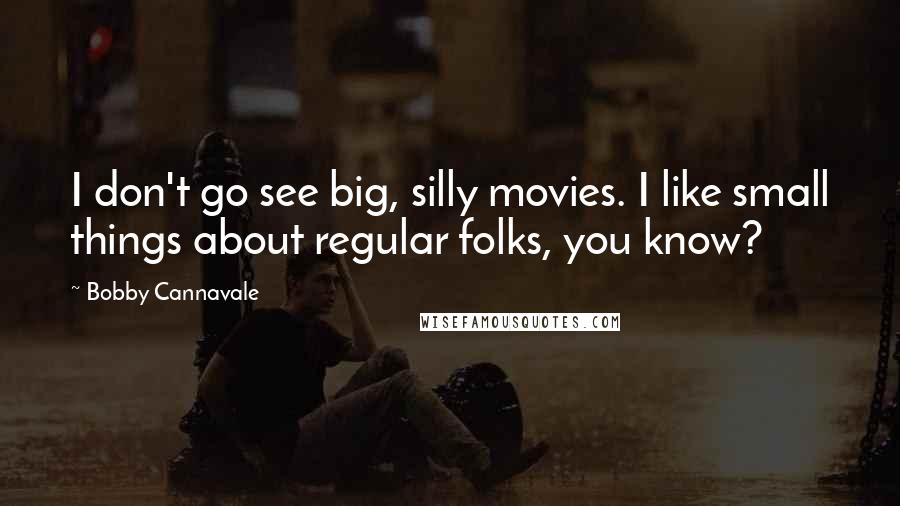 Bobby Cannavale quotes: I don't go see big, silly movies. I like small things about regular folks, you know?