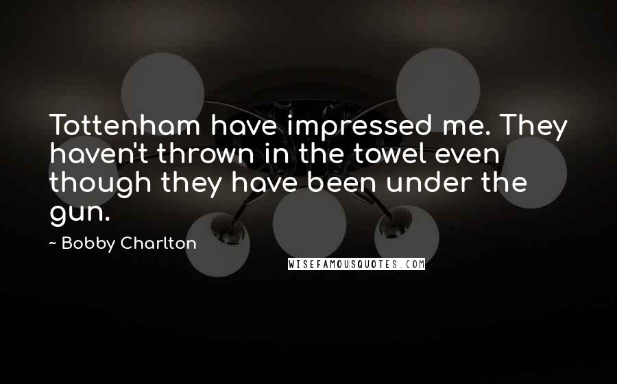 Bobby Charlton quotes: Tottenham have impressed me. They haven't thrown in the towel even though they have been under the gun.