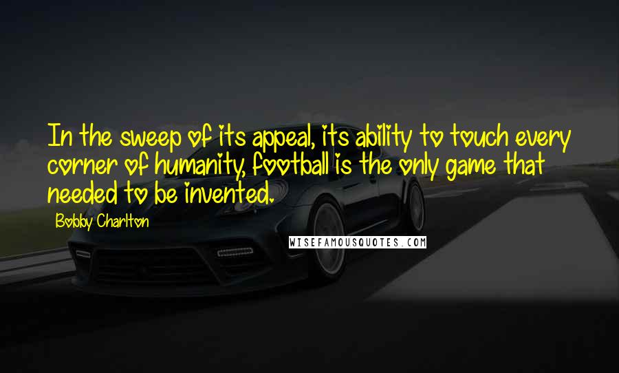 Bobby Charlton quotes: In the sweep of its appeal, its ability to touch every corner of humanity, football is the only game that needed to be invented.