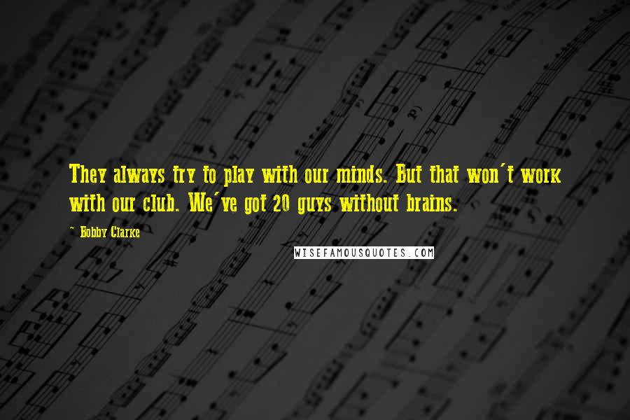 Bobby Clarke quotes: They always try to play with our minds. But that won't work with our club. We've got 20 guys without brains. Bobby Clarke quotes: They always try to play with our minds. But that won't work with our club. We've got 20 guys without brains.