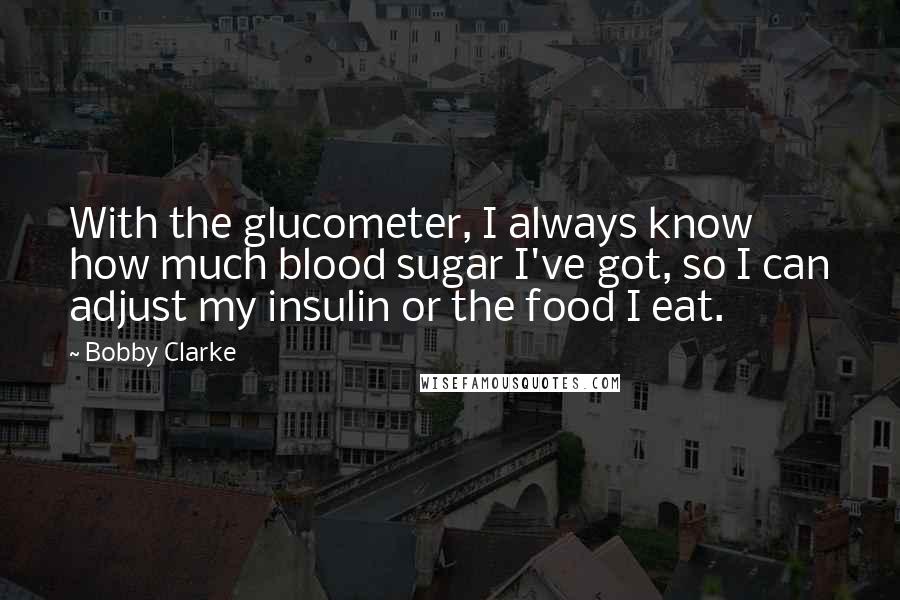 Bobby Clarke quotes: With the glucometer, I always know how much blood sugar I've got, so I can adjust my insulin or the food I eat. Bobby Clarke quotes: With the glucometer, I always know how much blood sugar I've got, so I can adjust my insulin or the food I eat.