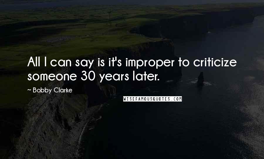 Bobby Clarke quotes: All I can say is it's improper to criticize someone 30 years later.