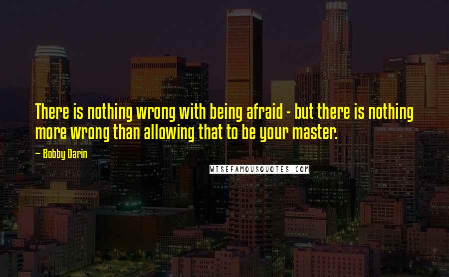 Bobby Darin quotes: There is nothing wrong with being afraid - but there is nothing more wrong than allowing that to be your master.
