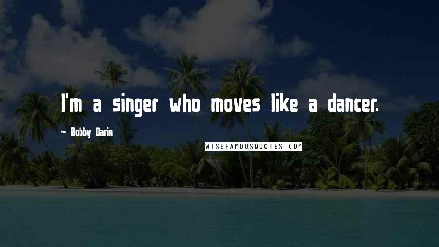 Bobby Darin quotes: I'm a singer who moves like a dancer.