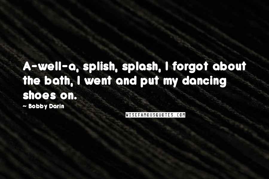 Bobby Darin quotes: A-well-a, splish, splash, I forgot about the bath, I went and put my dancing shoes on.