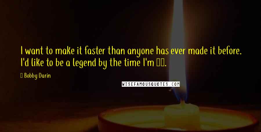 Bobby Darin quotes: I want to make it faster than anyone has ever made it before. I'd like to be a legend by the time I'm 25.