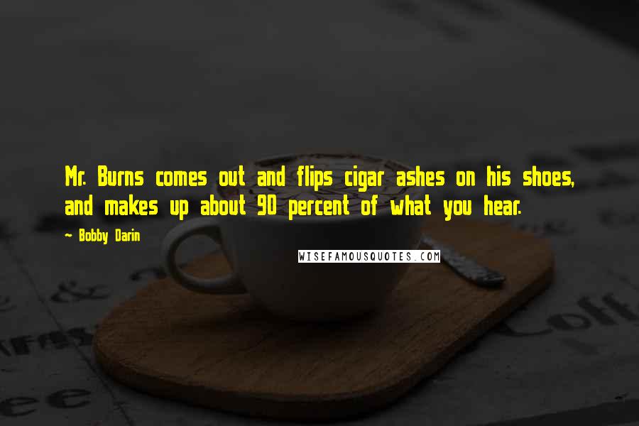 Bobby Darin quotes: Mr. Burns comes out and flips cigar ashes on his shoes, and makes up about 90 percent of what you hear.