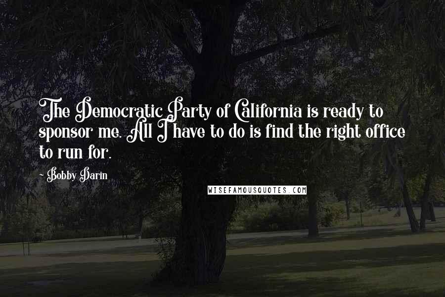 Bobby Darin quotes: The Democratic Party of California is ready to sponsor me. All I have to do is find the right office to run for.
