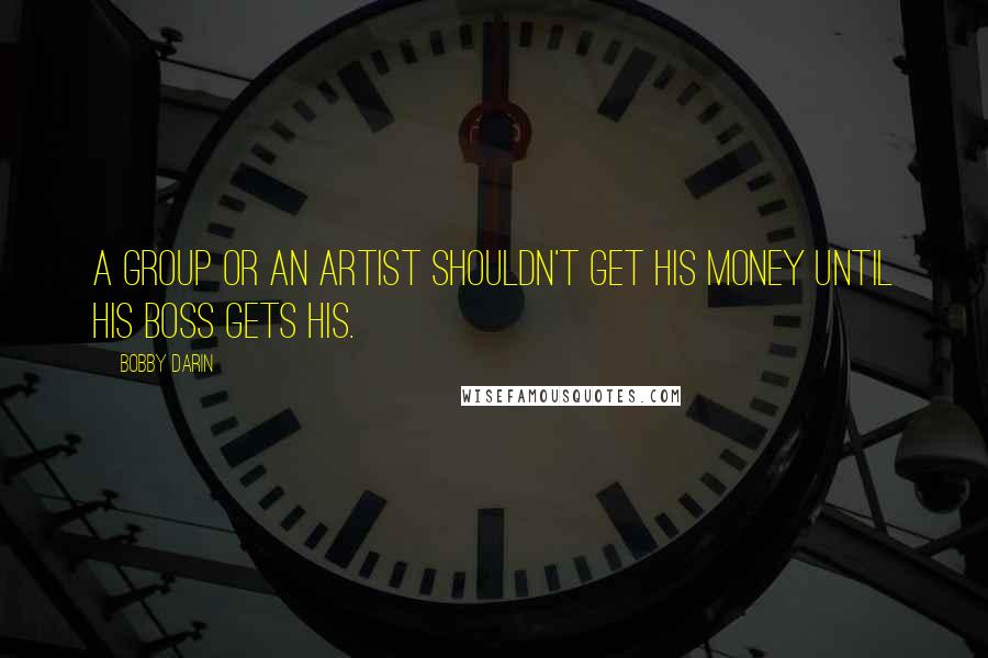 Bobby Darin quotes: A group or an artist shouldn't get his money until his boss gets his.