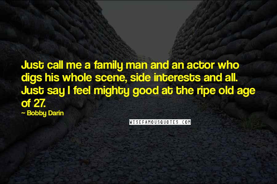 Bobby Darin quotes: Just call me a family man and an actor who digs his whole scene, side interests and all. Just say I feel mighty good at the ripe old age of