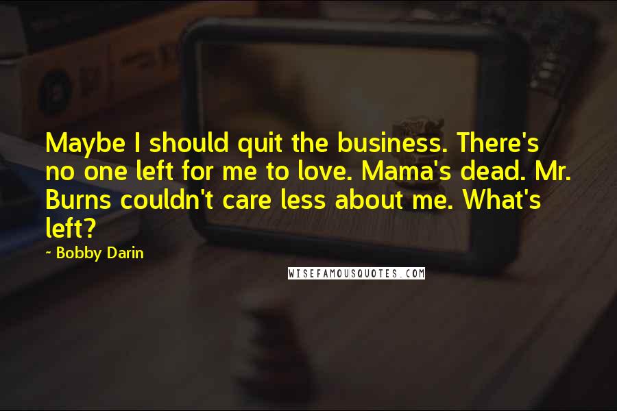 Bobby Darin quotes: Maybe I should quit the business. There's no one left for me to love. Mama's dead. Mr. Burns couldn't care less about me. What's left?