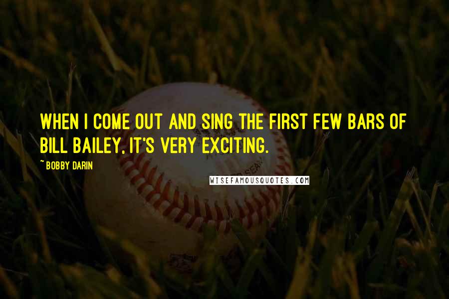 Bobby Darin quotes: When I come out and sing the first few bars of Bill Bailey, it's very exciting.