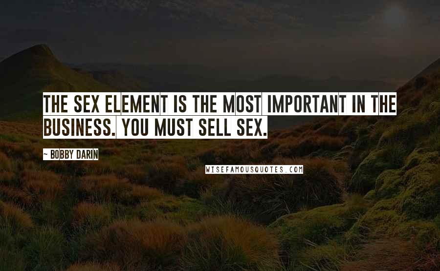 Bobby Darin quotes: The sex element is the most important in the business. You must sell sex.