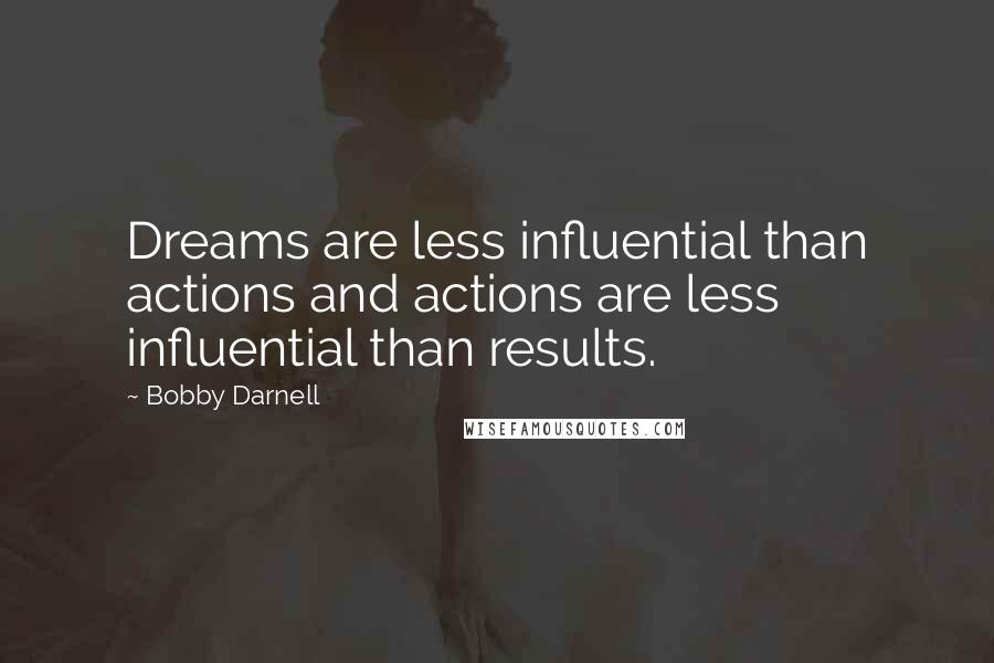 Bobby Darnell quotes: Dreams are less influential than actions and actions are less influential than results.