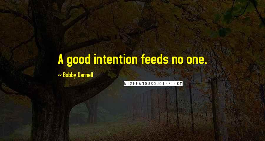 Bobby Darnell quotes: A good intention feeds no one.