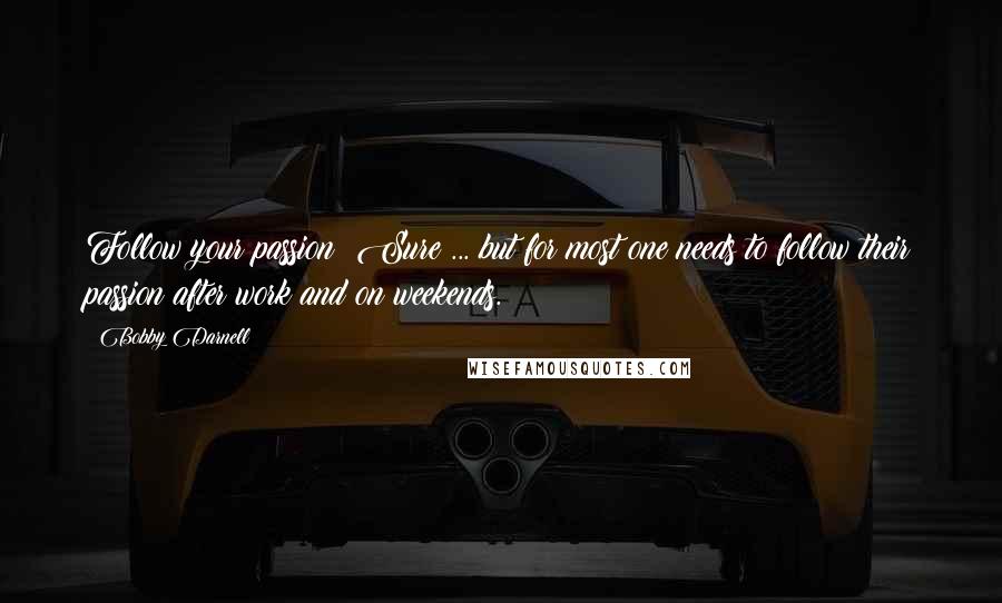 Bobby Darnell quotes: Follow your passion? Sure ... but for most one needs to follow their passion after work and on weekends.