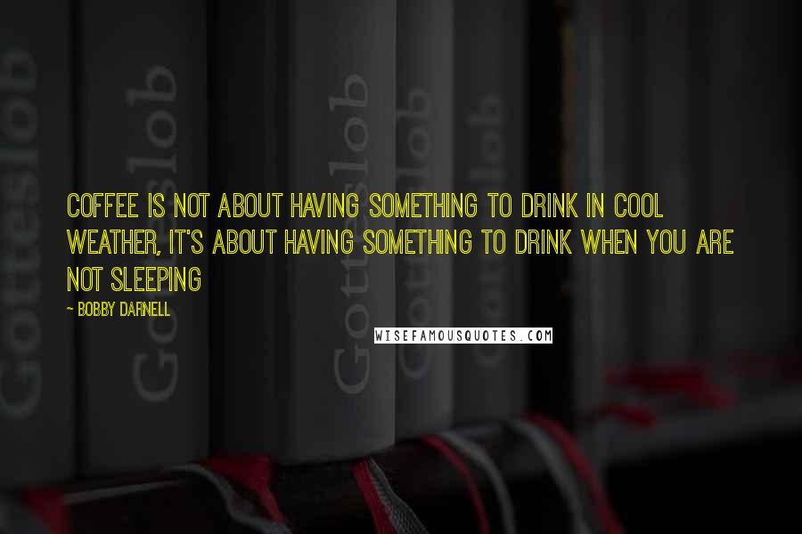 Bobby Darnell quotes: Coffee is not about having something to drink in cool weather, it's about having something to drink when you are not sleeping