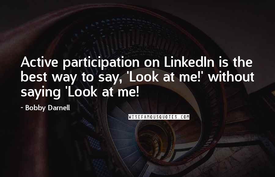 Bobby Darnell quotes: Active participation on LinkedIn is the best way to say, 'Look at me!' without saying 'Look at me!