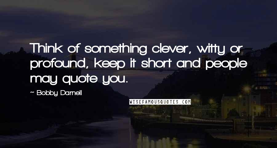 Bobby Darnell quotes: Think of something clever, witty or profound, keep it short and people may quote you.