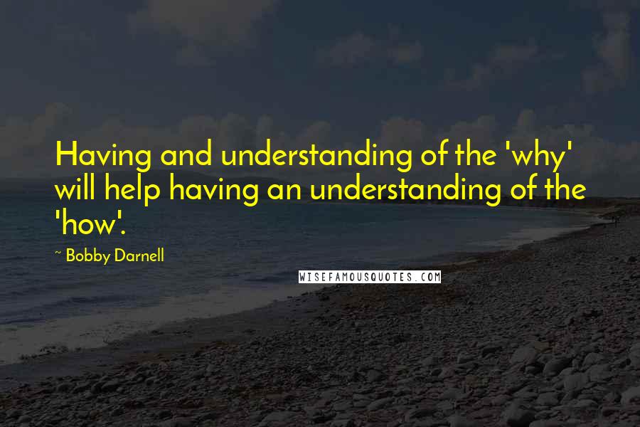 Bobby Darnell quotes: Having and understanding of the 'why' will help having an understanding of the 'how'.