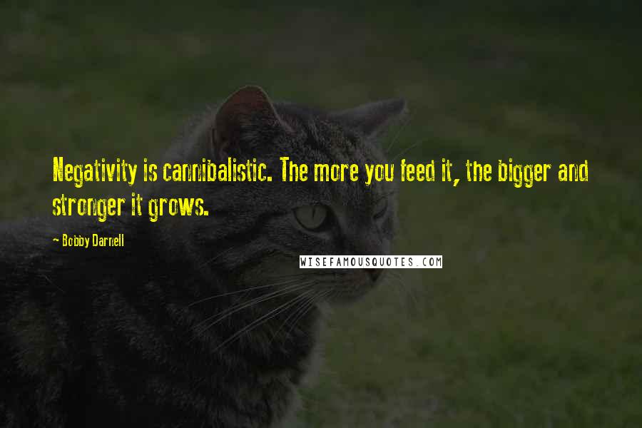 Bobby Darnell quotes: Negativity is cannibalistic. The more you feed it, the bigger and stronger it grows.