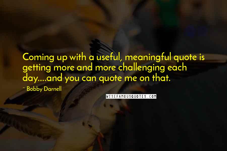 Bobby Darnell quotes: Coming up with a useful, meaningful quote is getting more and more challenging each day....and you can quote me on that.