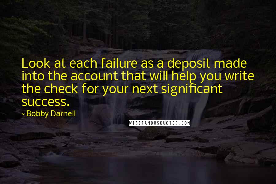 Bobby Darnell quotes: Look at each failure as a deposit made into the account that will help you write the check for your next significant success.