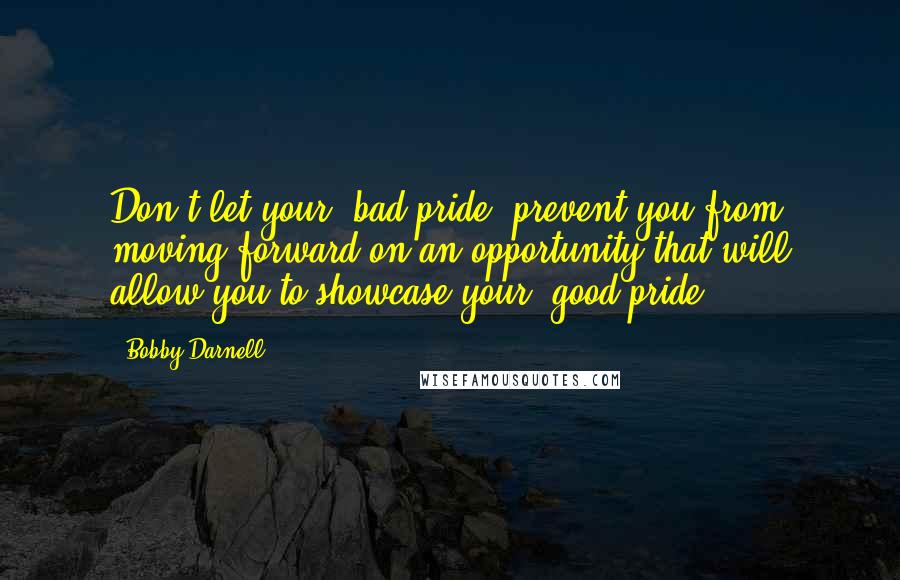 Bobby Darnell quotes: Don't let your 'bad pride' prevent you from moving forward on an opportunity that will allow you to showcase your 'good pride'.