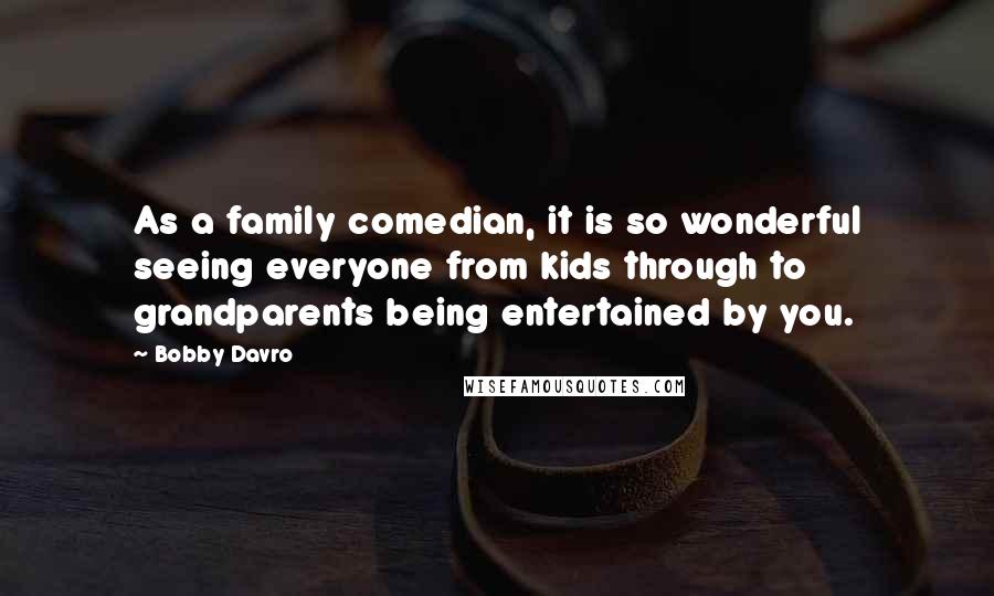 Bobby Davro quotes: As a family comedian, it is so wonderful seeing everyone from kids through to grandparents being entertained by you.