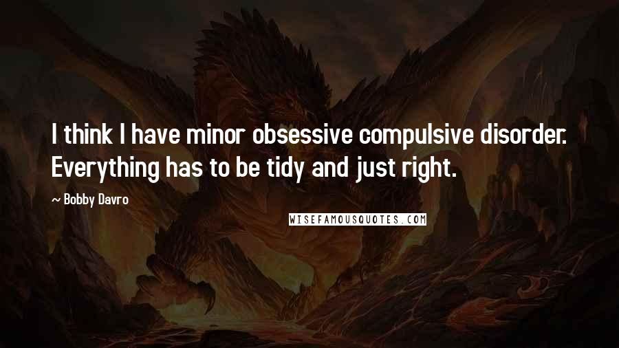 Bobby Davro quotes: I think I have minor obsessive compulsive disorder. Everything has to be tidy and just right.