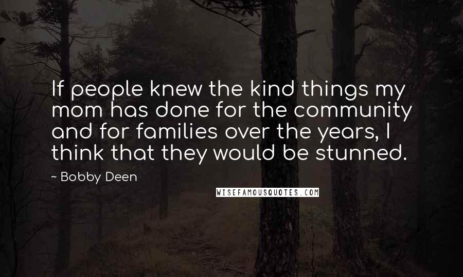 Bobby Deen quotes: If people knew the kind things my mom has done for the community and for families over the years, I think that they would be stunned.