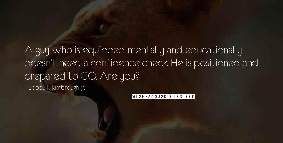 Bobby F. Kimbrough Jr. quotes: A guy who is equipped mentally and educationally doesn't need a confidence check. He is positioned and prepared to GO. Are you?